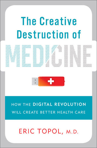 Eric Topol The Creative Destruction of Medicine: How the Digital Revolution Will Create Better Health Care